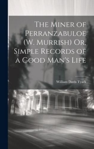 The Miner of Perranzabuloe (W. Murrish) Or, Simple Records of a Good Man's Life