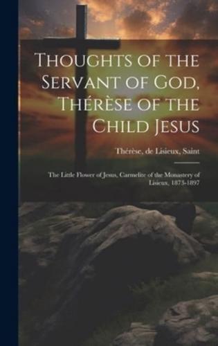 Thoughts of the Servant of God, Thérèse of the Child Jesus; the Little Flower of Jesus, Carmelite of the Monastery of Lisieux, 1873-1897