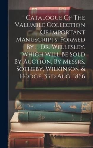 Catalogue Of The Valuable Collection Of Important Manuscripts, Formed By ... Dr. Wellesley. Which Will Be Sold By Auction, By Messrs. Sotheby, Wilkinson & Hodge, 3rd Aug. 1866