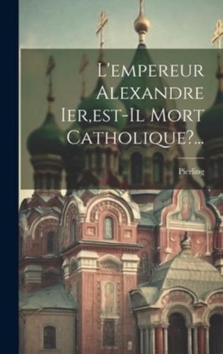 L'empereur Alexandre Ier, Est-Il Mort Catholique?...