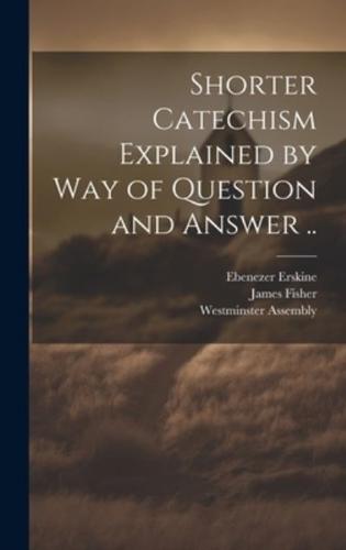 Shorter Catechism Explained by Way of Question and Answer ..