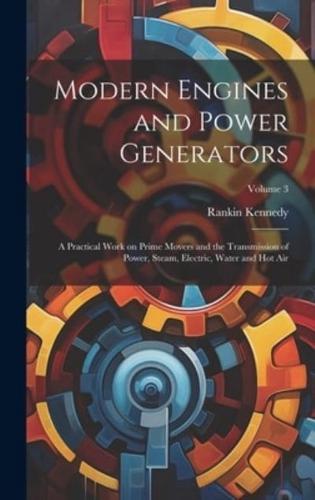 Modern Engines and Power Generators; a Practical Work on Prime Movers and the Transmission of Power, Steam, Electric, Water and Hot Air; Volume 3