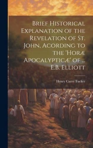 Brief Historical Explanation of the Revelation of St. John, Acording to the 'Horæ Apocalypticæ' of ... E.B. Elliott