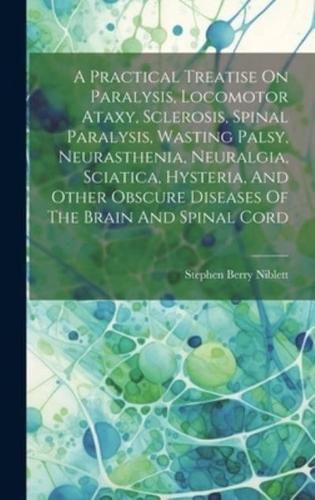 A Practical Treatise On Paralysis, Locomotor Ataxy, Sclerosis, Spinal Paralysis, Wasting Palsy, Neurasthenia, Neuralgia, Sciatica, Hysteria, And Other Obscure Diseases Of The Brain And Spinal Cord