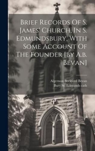 Brief Records Of S. James' Church, In S. Edmundsbury, With Some Account Of The Founder [By A.b. Bevan]