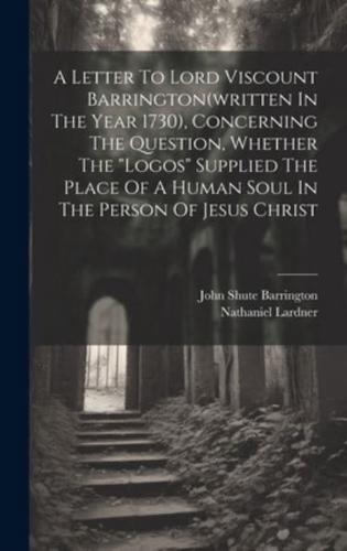 A Letter To Lord Viscount Barrington(written In The Year 1730), Concerning The Question, Whether The "Logos" Supplied The Place Of A Human Soul In The Person Of Jesus Christ