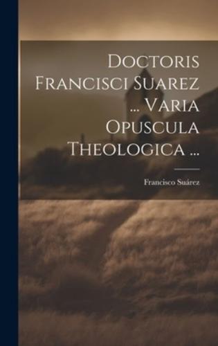 Doctoris Francisci Suarez ... Varia Opuscula Theologica ...