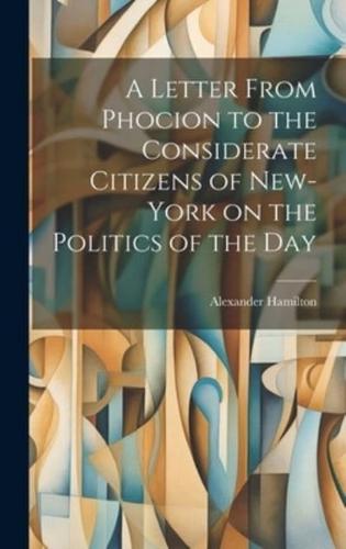A Letter From Phocion to the Considerate Citizens of New-York on the Politics of the Day [Microform]