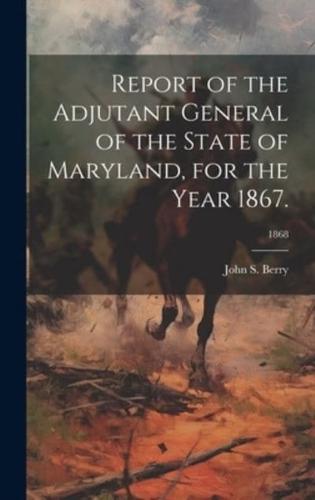 Report of the Adjutant General of the State of Maryland, for the Year 1867.; 1868