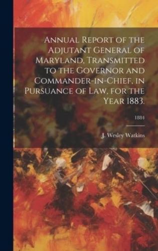 Annual Report of the Adjutant General of Maryland, Transmitted to the Governor and Commander-in-Chief, in Pursuance of Law, for the Year 1883.; 1884
