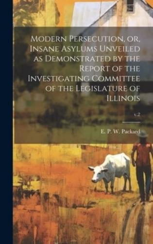 Modern Persecution, or, Insane Asylums Unveiled as Demonstrated by the Report of the Investigating Committee of the Legislature of Illinois; V.2