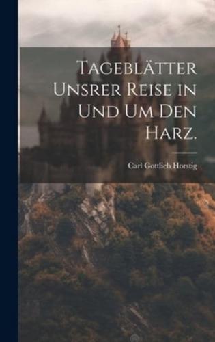 Tageblätter Unsrer Reise in Und Um Den Harz.