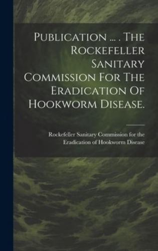 Publication ... . The Rockefeller Sanitary Commission For The Eradication Of Hookworm Disease.