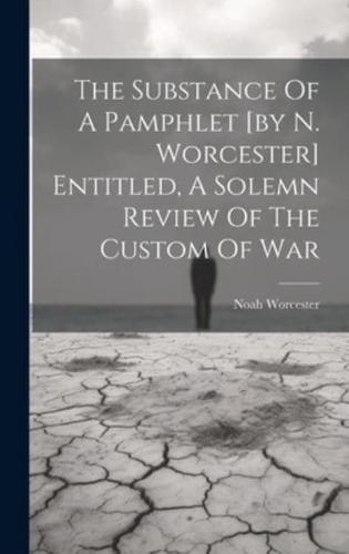 The Substance Of A Pamphlet [By N. Worcester] Entitled, A Solemn Review Of The Custom Of War
