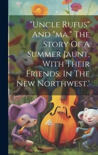 "Uncle Rufus" And "Ma." The Story Of A Summer Jaunt, With Their Friends, In The New Northwest.'