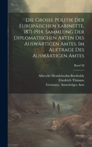 Die Grosse Politik Der Europäischen Kabinette, 1871-1914. Sammlung Der Diplomatischen Akten Des Auswärtigen Amtes, Im Auftrage Des Auswärtigen Amtes; Band 38