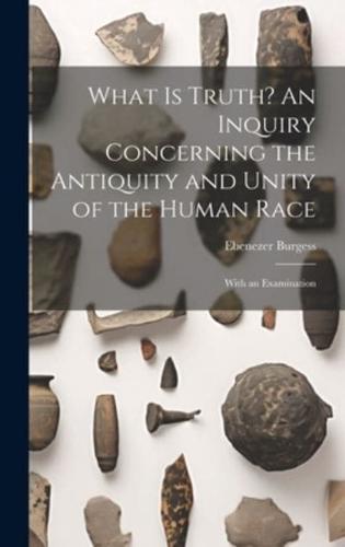 What Is Truth? An Inquiry Concerning the Antiquity and Unity of the Human Race; With an Examination