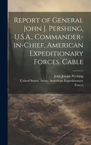 Report of General John J. Pershing, U.S.A., Commander-in-Chief, American Expeditionary Forces. Cable