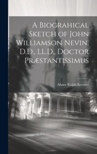A Biograhical Sketch of John Williamson Nevin, D.D., LL.D., Doctor Præstantissimus