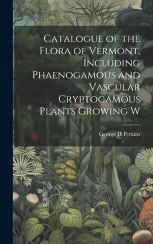 Catalogue of the Flora of Vermont, Including Phaenogamous and Vascular Cryptogamous Plants Growing W