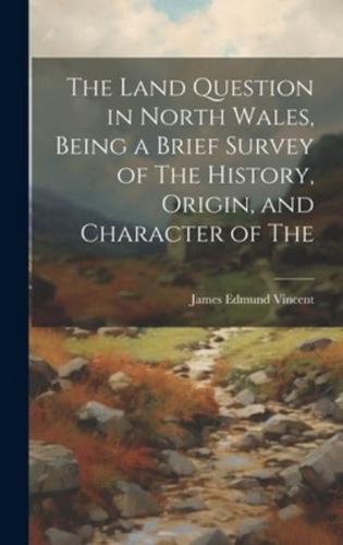 The Land Question in North Wales, Being a Brief Survey of The History, Origin, and Character of The