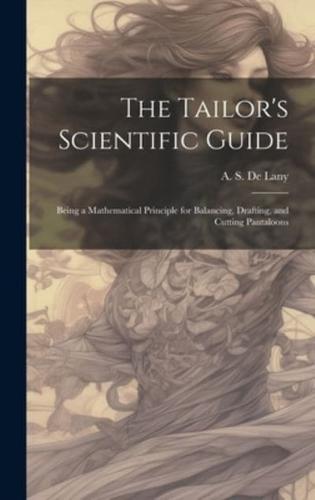 The Tailor's Scientific Guide; Being a Mathematical Principle for Balancing, Drafting, and Cutting Pantaloons