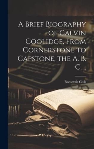 A Brief Biography of Calvin Coolidge, From Cornerstone to Capstone, the A. B. C. ..