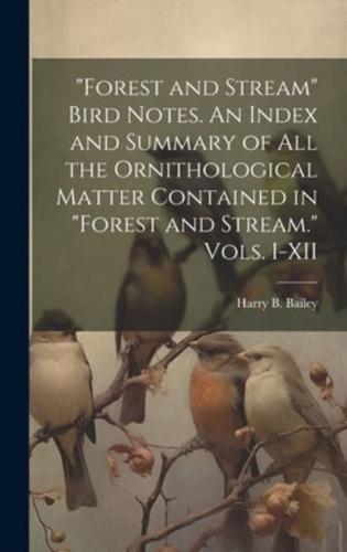 "Forest and Stream" Bird Notes. An Index and Summary of All the Ornithological Matter Contained in "Forest and Stream." Vols. I-XII