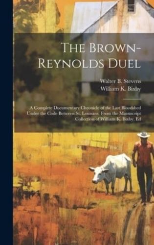The Brown-Reynolds Duel; a Complete Documentary Chronicle of the Last Bloodshed Under the Code Between St. Louisans, From the Manuscript Collection of William K. Bixby, Ed