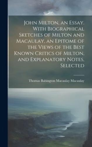 John Milton, an Essay. With Biographical Sketches of Milton and Macaulay, an Epitome of the Views of the Best Known Critics of Milton, and Explanatory Notes, Selected
