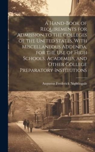 A Hand-Book of Requirements for Admission to the Colleges of the United States, With Miscellaneous Addenda, for the Use of High Schools, Academies, and Other College Preparatory Institutions
