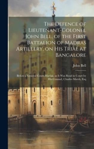 The Defence of Lieutenant-Colonel John Bell, of the First Battalion of Madras Artillery, on His Trial at Bangalore