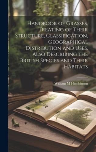 Handbook of Grasses, Treating of Their Structure, Classification, Geographical Distribution and Uses, Also Describing the British Species and Their Habitats