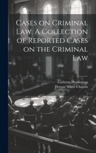 Cases on Criminal Law. A Collection of Reported Cases on the Criminal Law