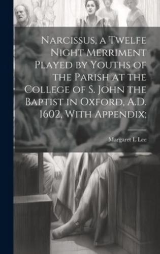 Narcissus, a Twelfe Night Merriment Played by Youths of the Parish at the College of S. John the Baptist in Oxford, A.D. 1602, With Appendix;