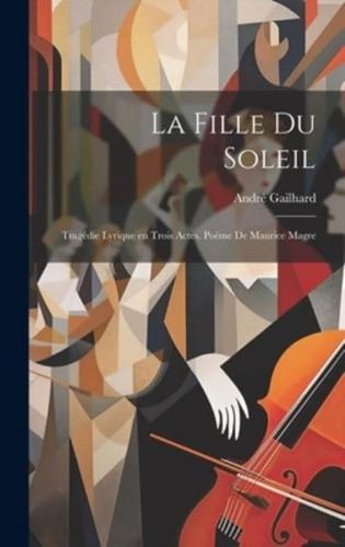 La Fille Du Soleil; Tragédie Lyrique En Trois Actes. Poème De Maurice Magre