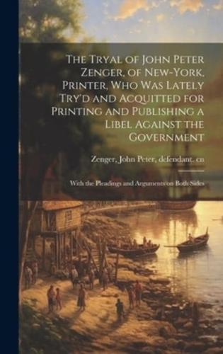 The Tryal of John Peter Zenger, of New-York, Printer, Who Was Lately Try'd and Acquitted for Printing and Publishing a Libel Against the Government