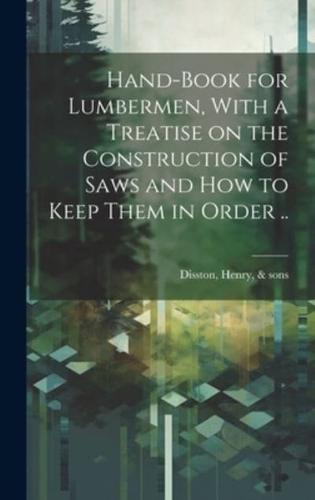 Hand-Book for Lumbermen, With a Treatise on the Construction of Saws and How to Keep Them in Order ..