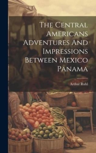 The Central Americans Adventures And Impressions Between Mexico Panama