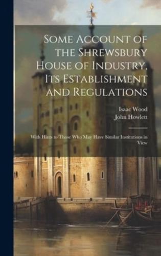 Some Account of the Shrewsbury House of Industry, Its Establishment and Regulations