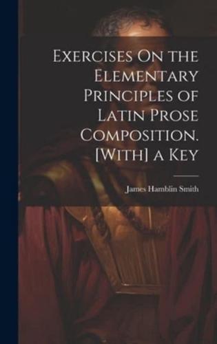 Exercises On the Elementary Principles of Latin Prose Composition. [With] a Key