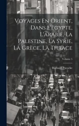 Voyages En Orient, Dans L'egypte, L'arabie, La Palestine, La Syrie, La Grèce, La Thrace; Volume 5
