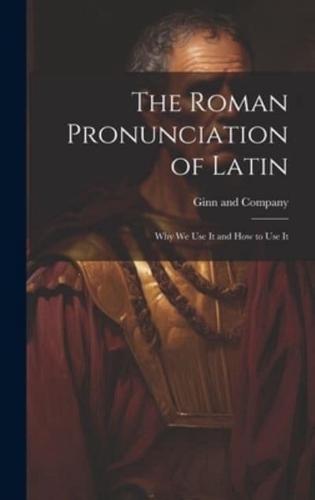 The Roman Pronunciation of Latin; Why We Use It and How to Use It