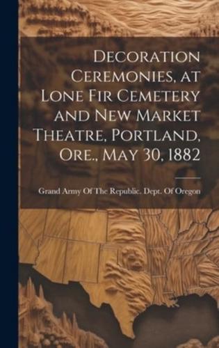 Decoration Ceremonies, at Lone Fir Cemetery and New Market Theatre, Portland, Ore., May 30, 1882
