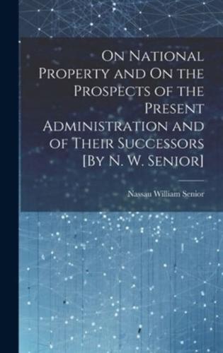 On National Property and On the Prospects of the Present Administration and of Their Successors [By N. W. Senior]