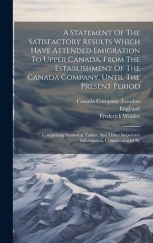 A Statement Of The Satisfactory Results Which Have Attended Emigration To Upper Canada, From The Establishment Of The Canada Company, Until The Present Period