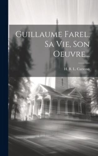 Guillaume Farel, Sa Vie, Son Oeuvre...