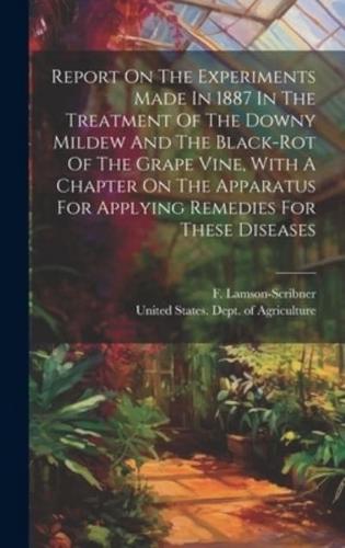Report On The Experiments Made In 1887 In The Treatment Of The Downy Mildew And The Black-Rot Of The Grape Vine, With A Chapter On The Apparatus For Applying Remedies For These Diseases