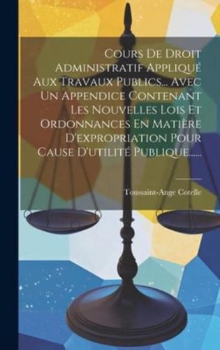 Cours De Droit Administratif Appliqué Aux Travaux Publics... Avec Un Appendice Contenant Les Nouvelles Lois Et Ordonnances En Matière D'expropriation Pour Cause D'utilité Publique......