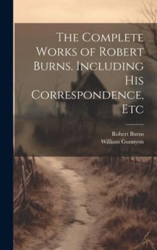 The Complete Works of Robert Burns. Including His Correspondence, Etc